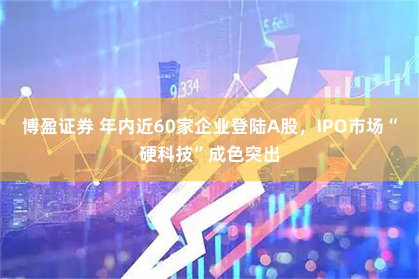 博盈证券 年内近60家企业登陆A股，IPO市场“硬科技”成色突出