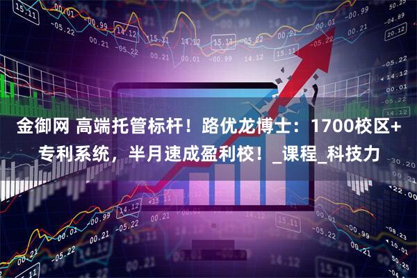 金御网 高端托管标杆！路优龙博士：1700校区+专利系统，半月速成盈利校！_课程_科技力