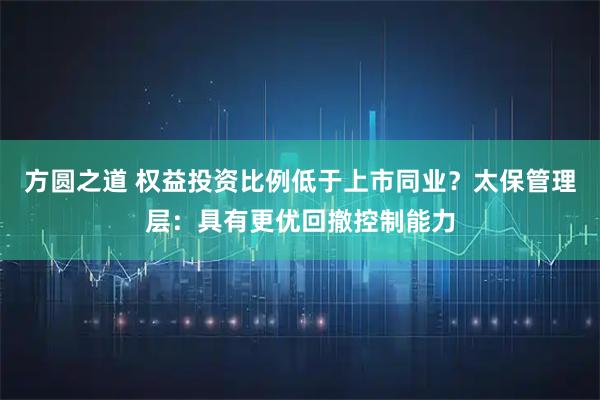 方圆之道 权益投资比例低于上市同业？太保管理层：具有更优回撤控制能力