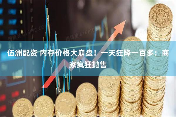 伍洲配资 内存价格大崩盘！一天狂降一百多：商家疯狂抛售