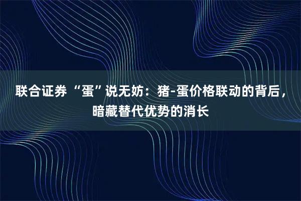 联合证券 “蛋”说无妨：猪-蛋价格联动的背后，暗藏替代优势的消长