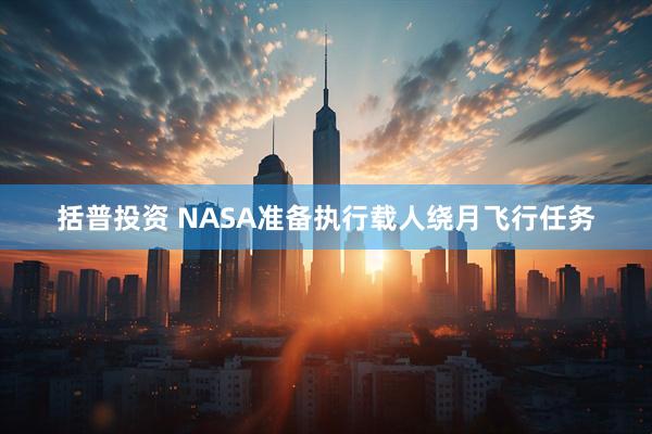 括普投资 NASA准备执行载人绕月飞行任务