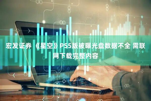 宏发证券 《星空》PS5版被曝光盘数据不全 需联网下载完整内容