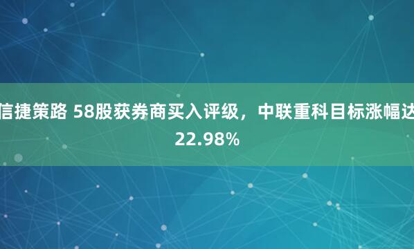 信捷策路 58股获券商买入评级,中联重科目标涨幅达22.98%