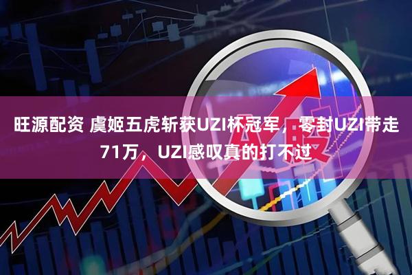 旺源配资 虞姬五虎斩获UZI杯冠军,零封UZI带走71万,UZI感叹真的打不过