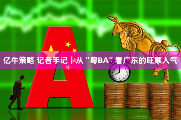 亿牛策略 记者手记｜从“粤BA”看广东的旺顺人气