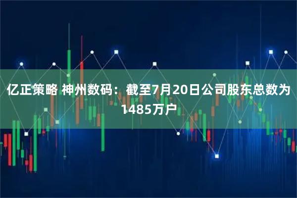 亿正策略 神州数码：截至7月20日公司股东总数为1485万户