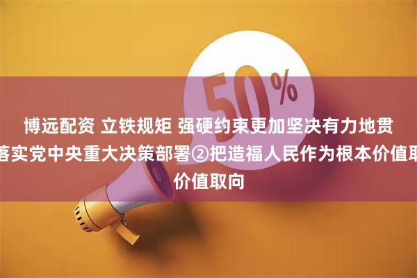 博远配资 立铁规矩 强硬约束更加坚决有力地贯彻落实党中央重大决策部署②把造福人民作为根本价值取向