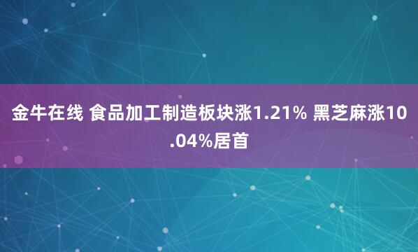 金牛在线 食品加工制造板块涨1.21% 黑芝麻涨10.04%居首