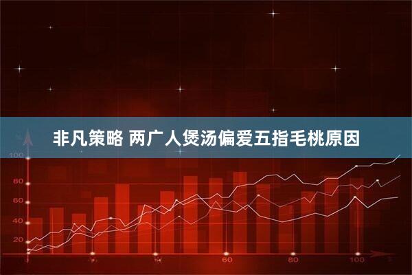 非凡策略 两广人煲汤偏爱五指毛桃原因