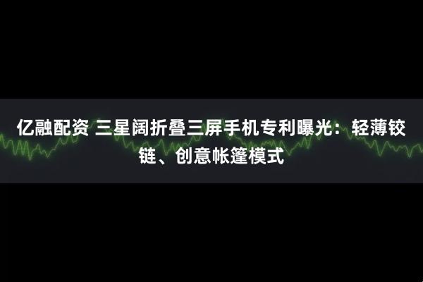 亿融配资 三星阔折叠三屏手机专利曝光：轻薄铰链、创意帐篷模式